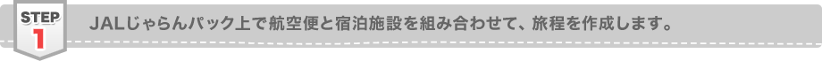 ステップ1 JALじゃらんパック上で航空便と宿泊施設を組み合わせて、旅程を作成します。