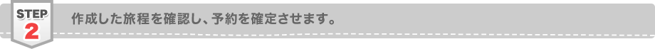 ステップ2 作成した旅程を確認し、予約を確定させます。