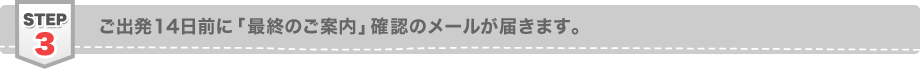 ステップ3 ご出発14日前に「最終のご案内」確認メールが届きます。