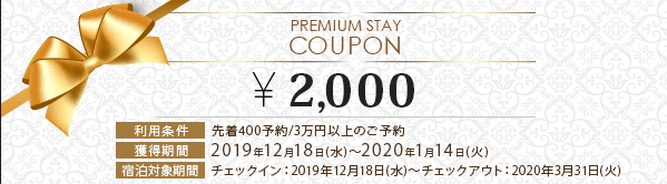 PREMIUM STAY COUPON \2,000 ���p�����F�撅400�\��/3���~�ȏ�̂��\��@�l�����ԁF11��20���i���j�`12��17���i�΁j�@�h���Ώۊ��ԁF2019�N11��20���i���j�`�F�b�N�C���`2020�N2��29���i�y�j�`�F�b�N�A�E�g